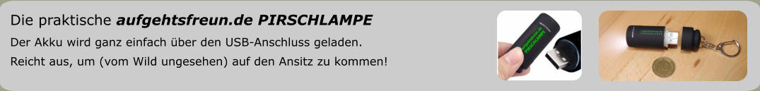 Die praktische aufgehtsfreun.de PIRSCHLAMPE Der Akku wird ganz einfach über den USB-Anschluss geladen. Reicht aus, um (vom Wild ungesehen) auf den Ansitz zu kommen!