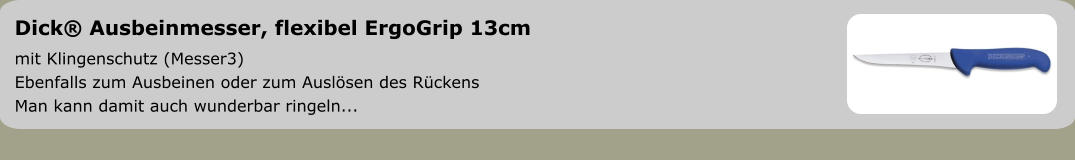 Dick® Ausbeinmesser, flexibel ErgoGrip 13cm mit Klingenschutz (Messer3) Ebenfalls zum Ausbeinen oder zum Auslösen des Rückens Man kann damit auch wunderbar ringeln...