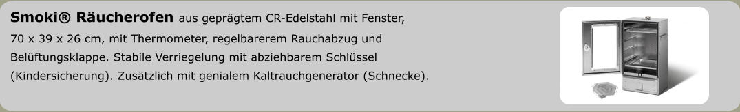 Smoki® Räucherofen aus geprägtem CR-Edelstahl mit Fenster, 70 x 39 x 26 cm, mit Thermometer, regelbarerem Rauchabzug und  Belüftungsklappe. Stabile Verriegelung mit abziehbarem Schlüssel  (Kindersicherung). Zusätzlich mit genialem Kaltrauchgenerator (Schnecke).